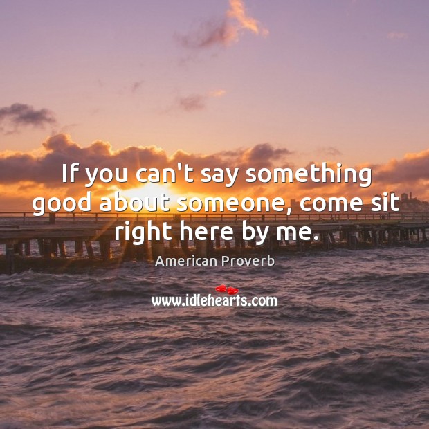 If you can’t say something good about someone, come sit right here by me. Image