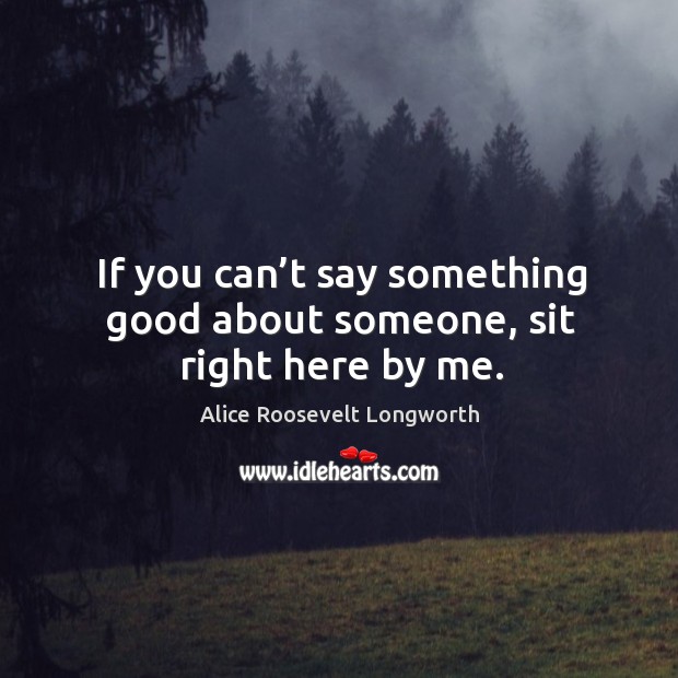 If you can’t say something good about someone, sit right here by me. Alice Roosevelt Longworth Picture Quote