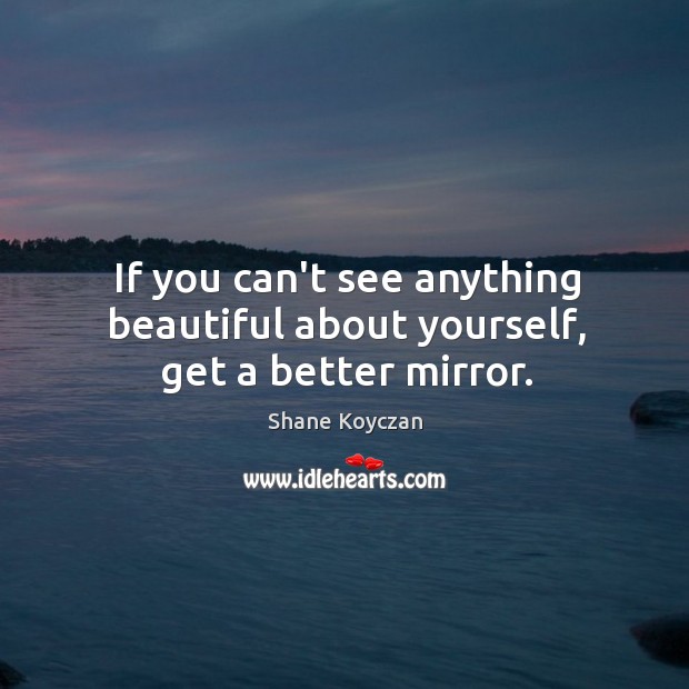 If you can’t see anything beautiful about yourself, get a better mirror. Image