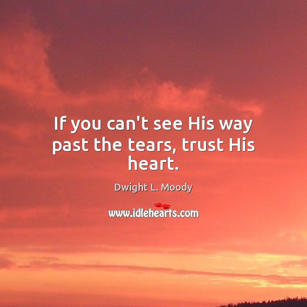 If you can’t see His way past the tears, trust His heart. Dwight L. Moody Picture Quote