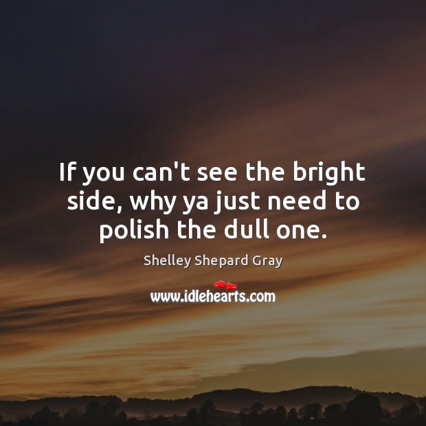If you can’t see the bright side, why ya just need to polish the dull one. Shelley Shepard Gray Picture Quote