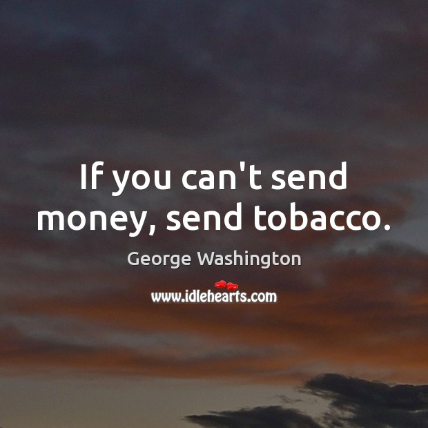 If you can’t send money, send tobacco. George Washington Picture Quote