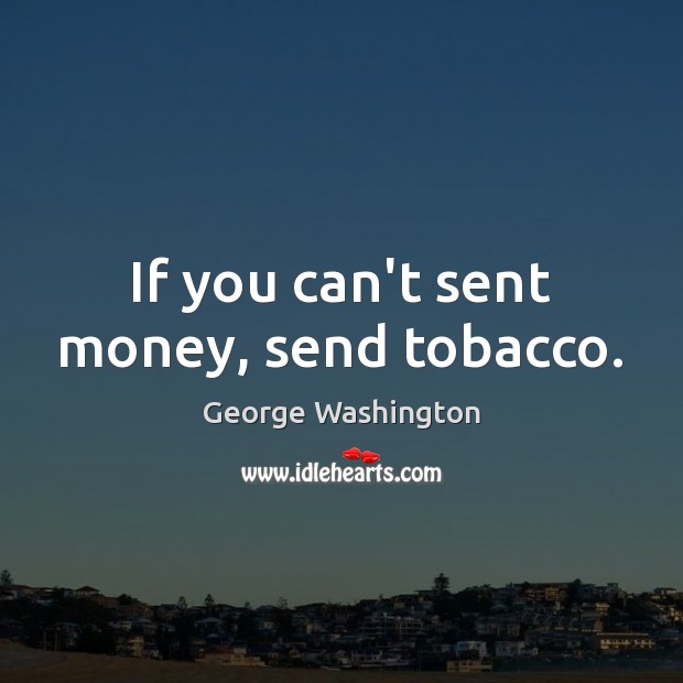 If you can’t sent money, send tobacco. George Washington Picture Quote