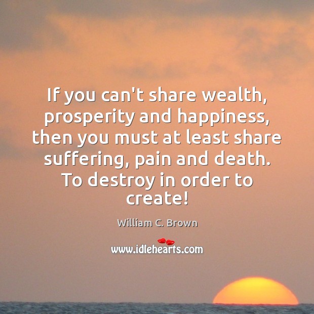If you can’t share wealth, prosperity and happiness, then you must at William C. Brown Picture Quote