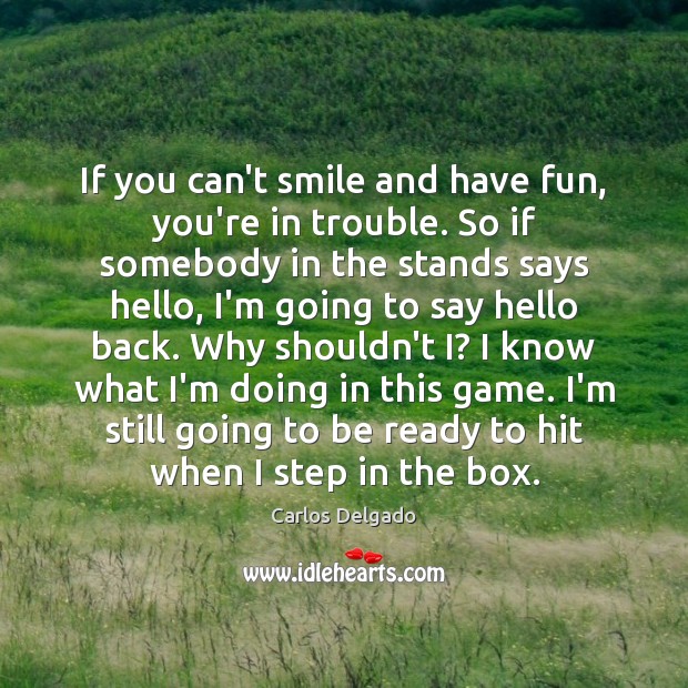 If you can’t smile and have fun, you’re in trouble. So if Carlos Delgado Picture Quote
