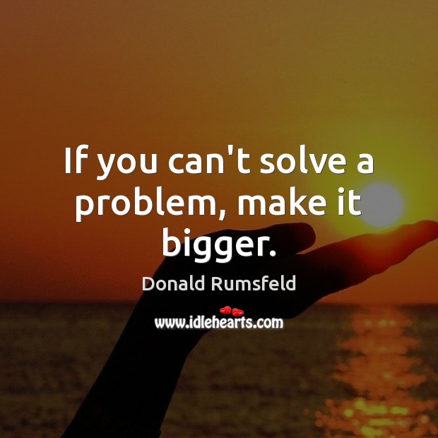 If you can’t solve a problem, make it bigger. Donald Rumsfeld Picture Quote