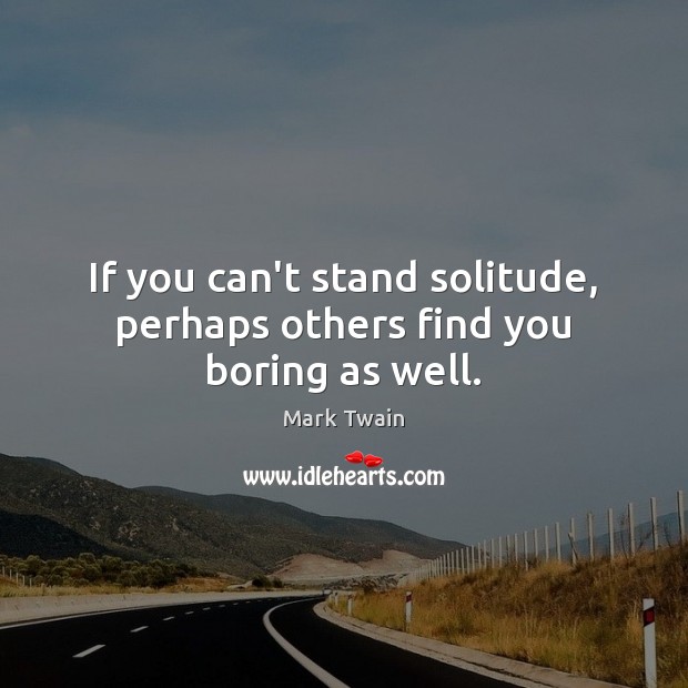 If you can’t stand solitude, perhaps others find you boring as well. Image