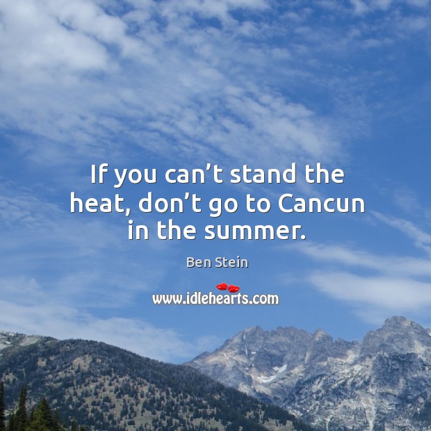 If you can’t stand the heat, don’t go to cancun in the summer. Ben Stein Picture Quote