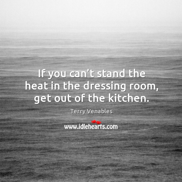 If you can’t stand the heat in the dressing room, get out of the kitchen. Terry Venables Picture Quote