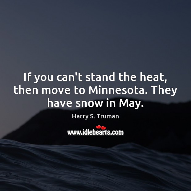 If you can’t stand the heat, then move to Minnesota. They have snow in May. Harry S. Truman Picture Quote