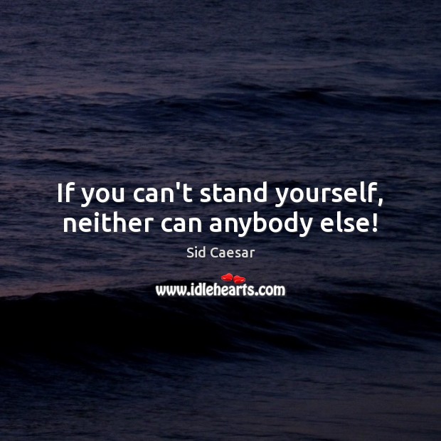 If you can’t stand yourself, neither can anybody else! Sid Caesar Picture Quote