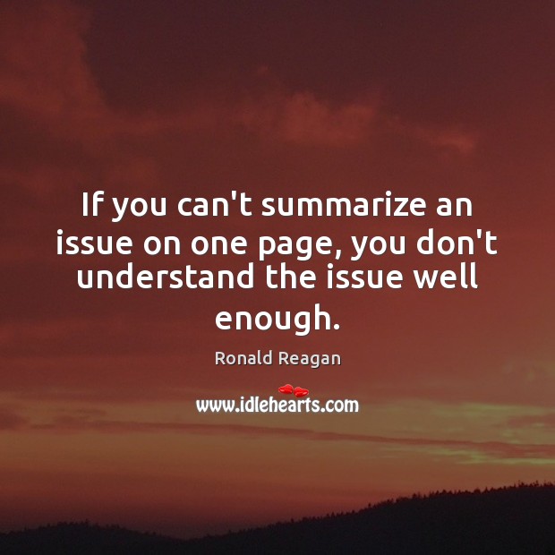 If you can’t summarize an issue on one page, you don’t understand the issue well enough. Ronald Reagan Picture Quote