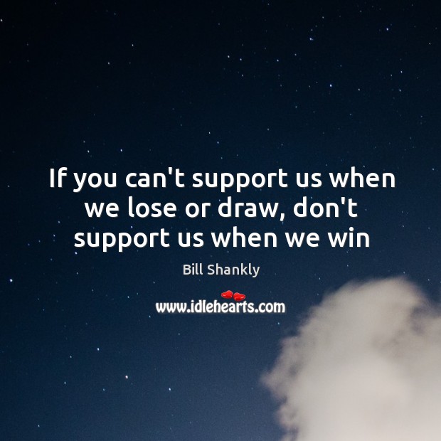 If you can’t support us when we lose or draw, don’t support us when we win Bill Shankly Picture Quote
