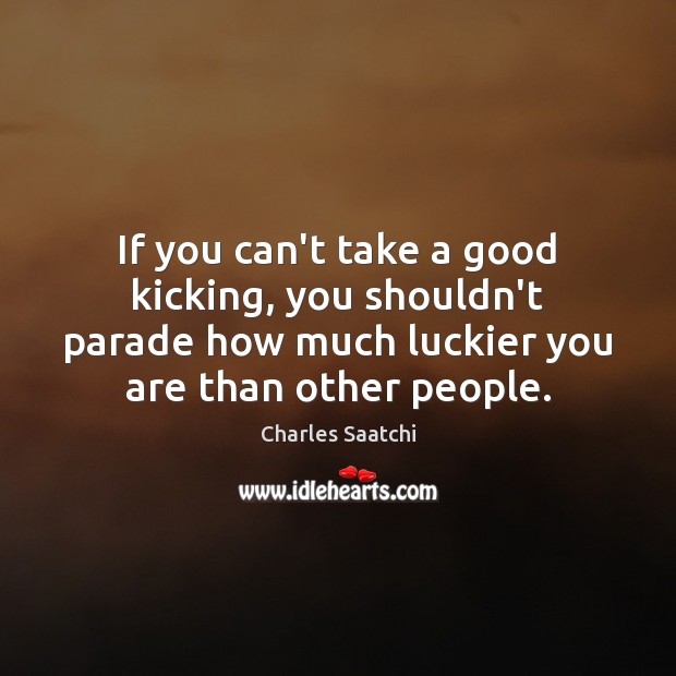 If you can’t take a good kicking, you shouldn’t parade how much Charles Saatchi Picture Quote