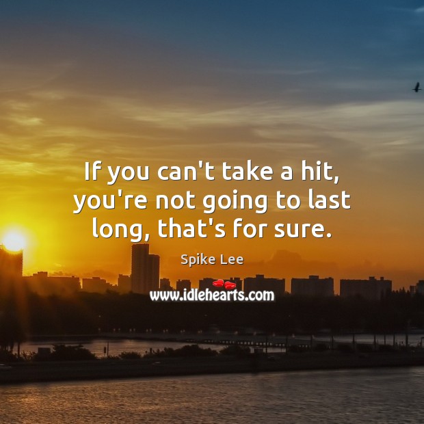 If you can’t take a hit, you’re not going to last long, that’s for sure. Image
