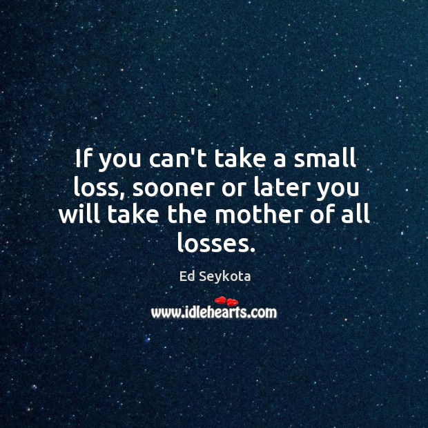 If you can’t take a small loss, sooner or later you will take the mother of all losses. Image