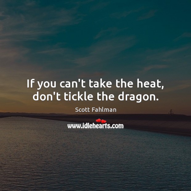 If you can’t take the heat, don’t tickle the dragon. Scott Fahlman Picture Quote