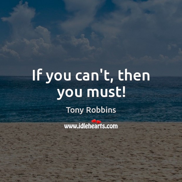 If you can’t, then you must! Tony Robbins Picture Quote