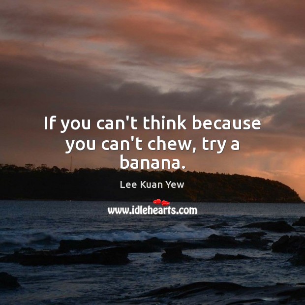 If you can’t think because you can’t chew, try a banana. Lee Kuan Yew Picture Quote