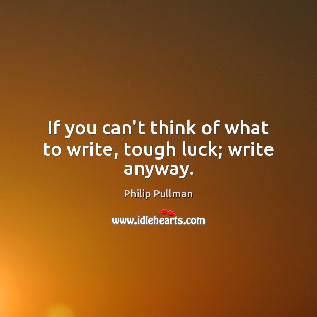 If you can’t think of what to write, tough luck; write anyway. Image