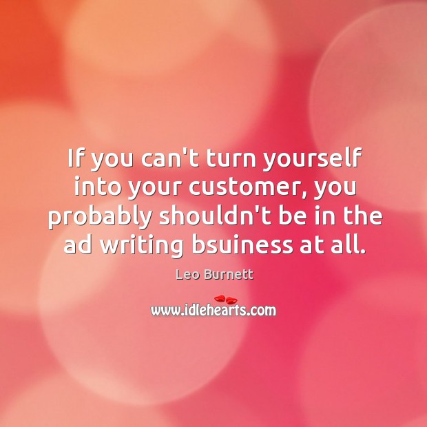 If you can’t turn yourself into your customer, you probably shouldn’t be Leo Burnett Picture Quote
