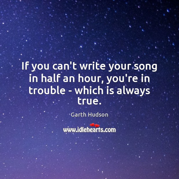 If you can’t write your song in half an hour, you’re in trouble – which is always true. Garth Hudson Picture Quote