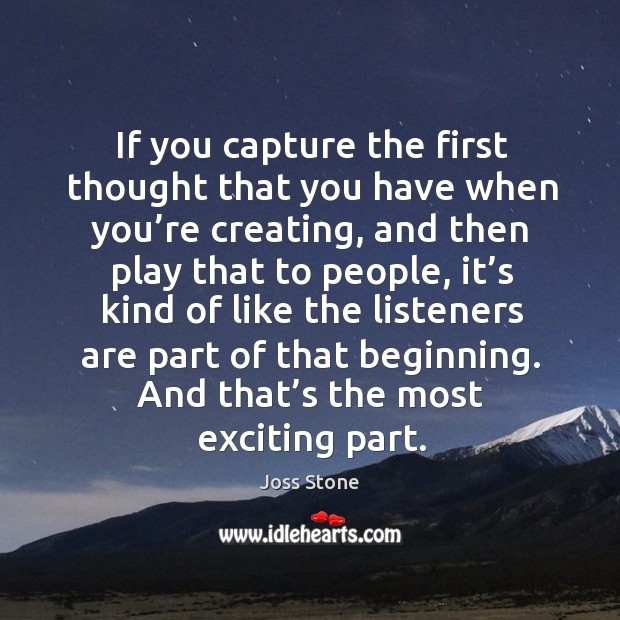 If you capture the first thought that you have when you’re creating, and then play that to people Image