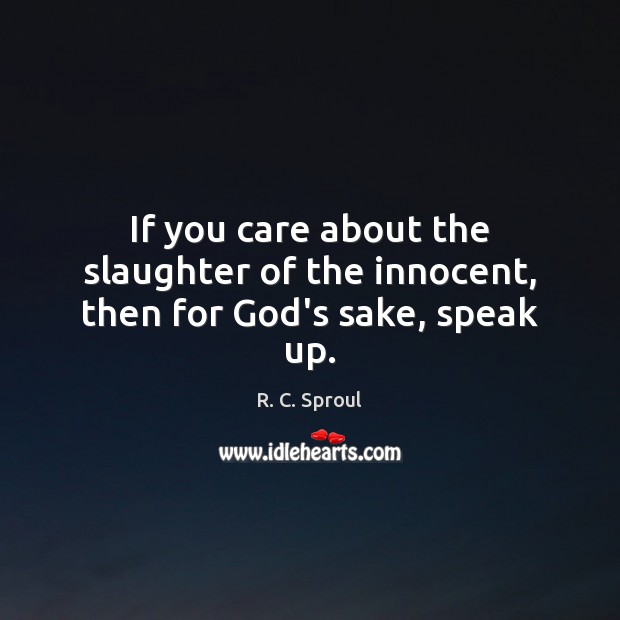If you care about the slaughter of the innocent, then for God’s sake, speak up. R. C. Sproul Picture Quote