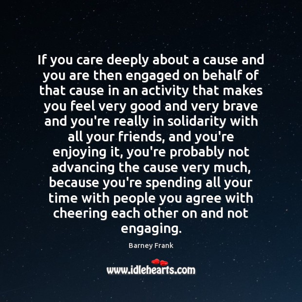 If you care deeply about a cause and you are then engaged Barney Frank Picture Quote