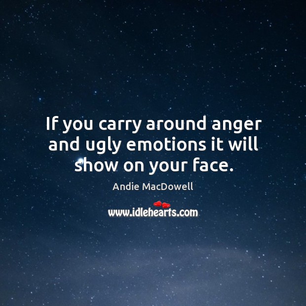 If you carry around anger and ugly emotions it will show on your face. Andie MacDowell Picture Quote