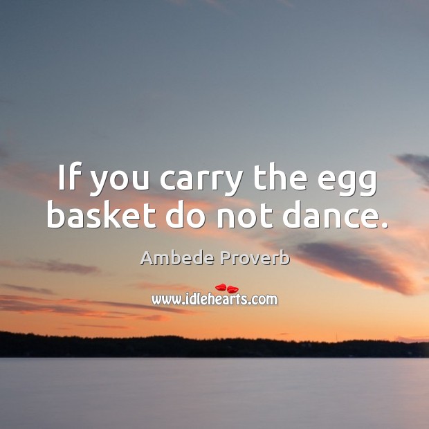 If you carry the egg basket do not dance. Ambede Proverbs Image