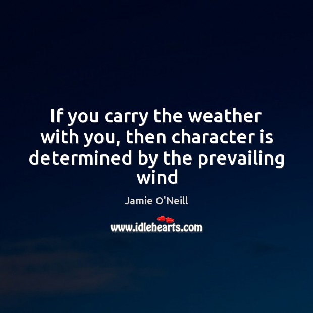 If you carry the weather with you, then character is determined by the prevailing wind Jamie O’Neill Picture Quote