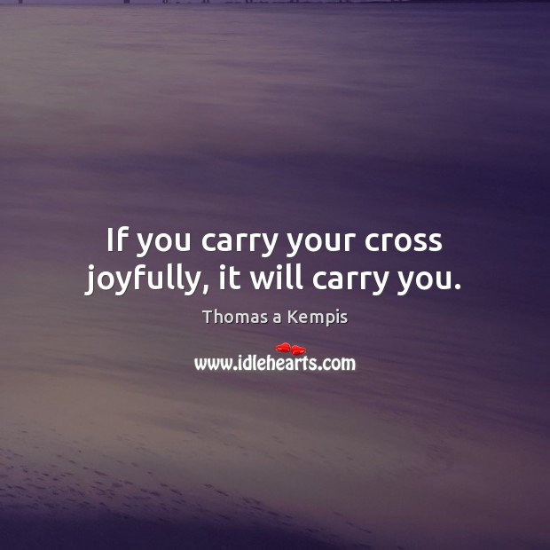 If you carry your cross joyfully, it will carry you. Thomas a Kempis Picture Quote