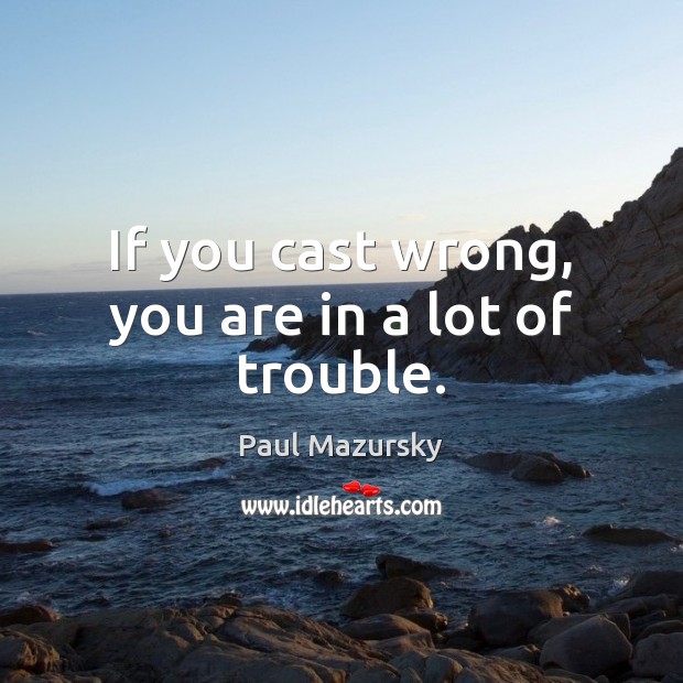 If you cast wrong, you are in a lot of trouble. Paul Mazursky Picture Quote