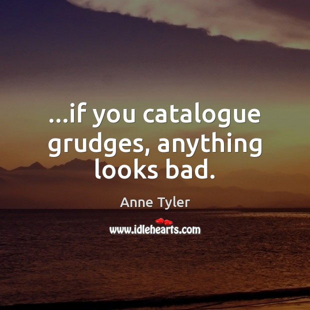 …if you catalogue grudges, anything looks bad. Anne Tyler Picture Quote