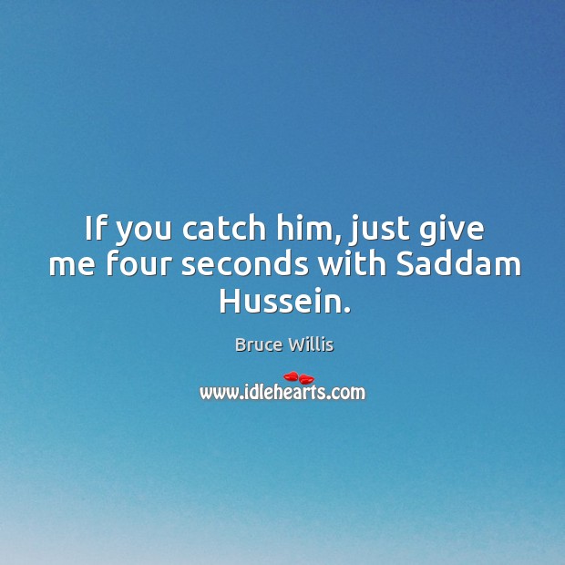 If you catch him, just give me four seconds with saddam hussein. Bruce Willis Picture Quote