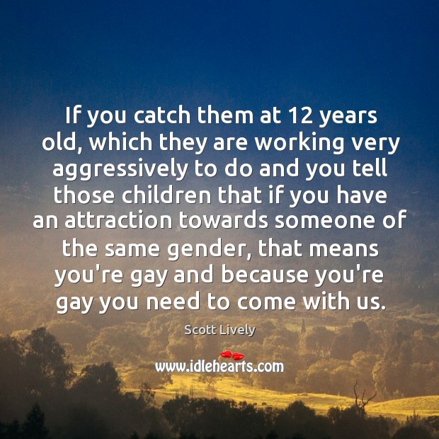 If you catch them at 12 years old, which they are working very Scott Lively Picture Quote
