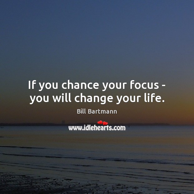 If you chance your focus – you will change your life. Image