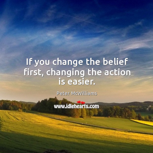 If you change the belief first, changing the action is easier. Peter McWilliams Picture Quote