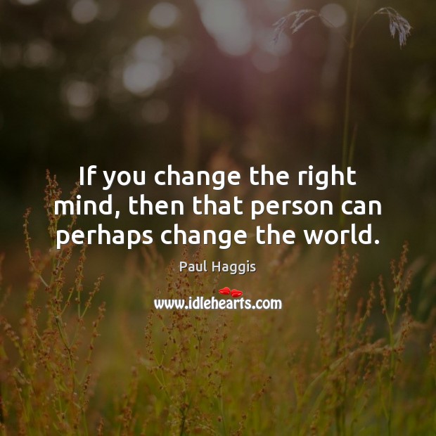 If you change the right mind, then that person can perhaps change the world. Paul Haggis Picture Quote