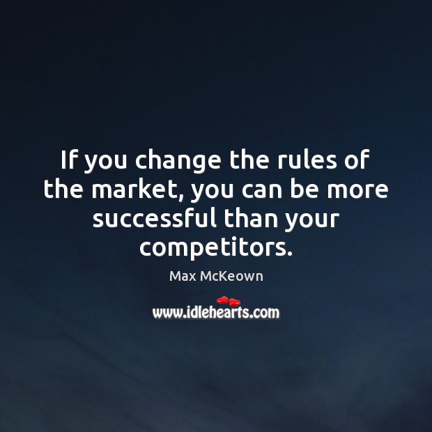 If you change the rules of the market, you can be more successful than your competitors. Max McKeown Picture Quote