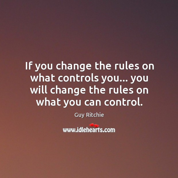 If you change the rules on what controls you… you will change Guy Ritchie Picture Quote