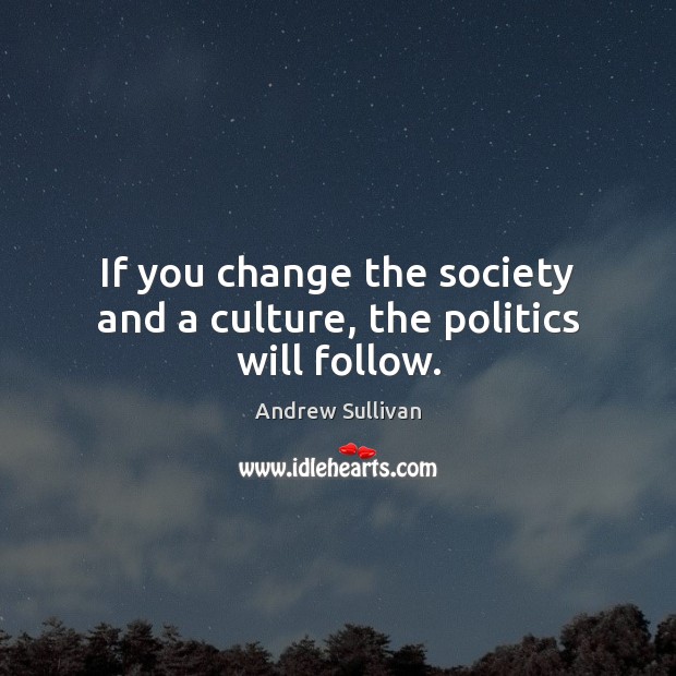 If you change the society and a culture, the politics will follow. Andrew Sullivan Picture Quote