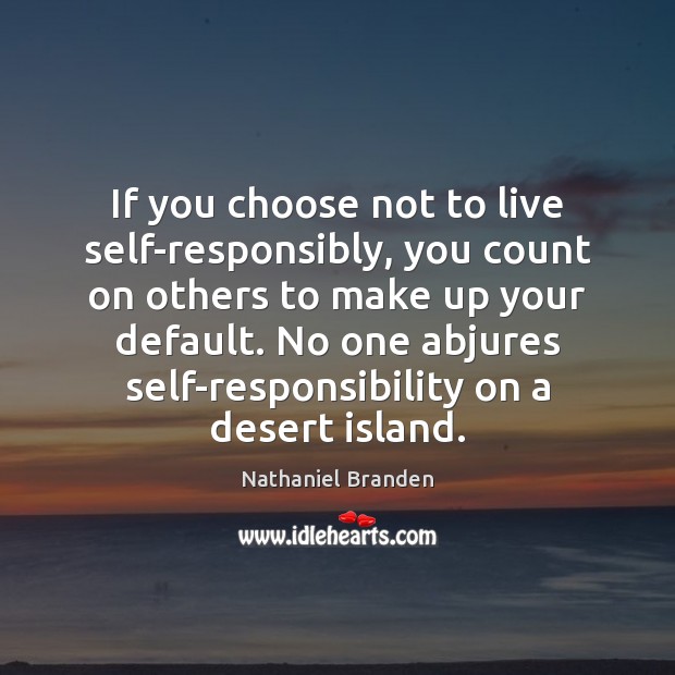 If you choose not to live self-responsibly, you count on others to 