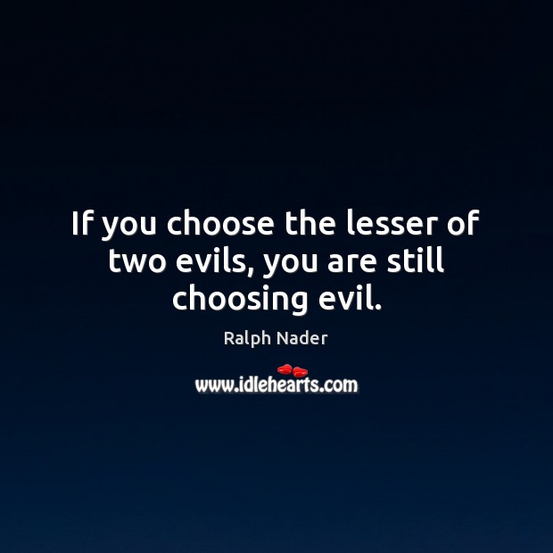 If you choose the lesser of two evils, you are still choosing evil. Ralph Nader Picture Quote