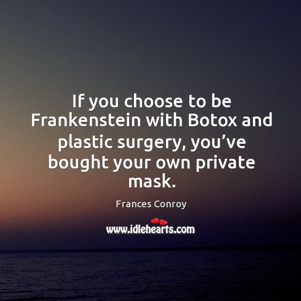 If you choose to be frankenstein with botox and plastic surgery, you’ve bought your own private mask. Frances Conroy Picture Quote
