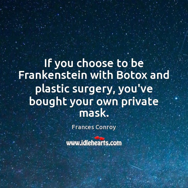 If you choose to be Frankenstein with Botox and plastic surgery, you’ve 