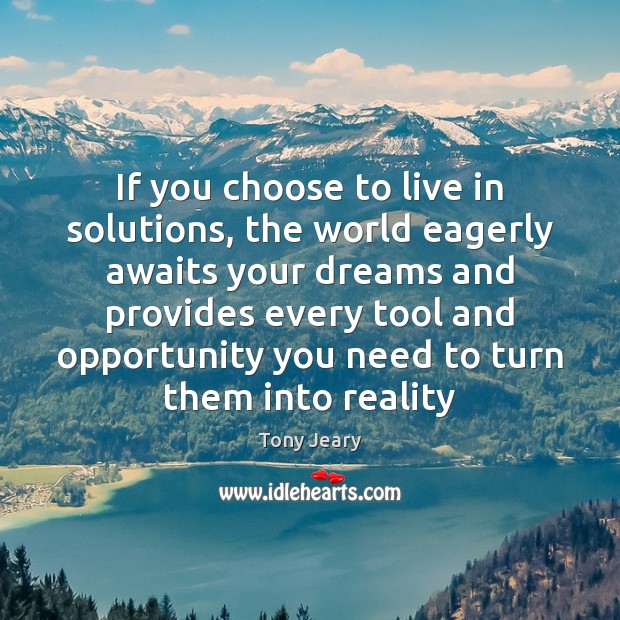 If you choose to live in solutions, the world eagerly awaits your 
