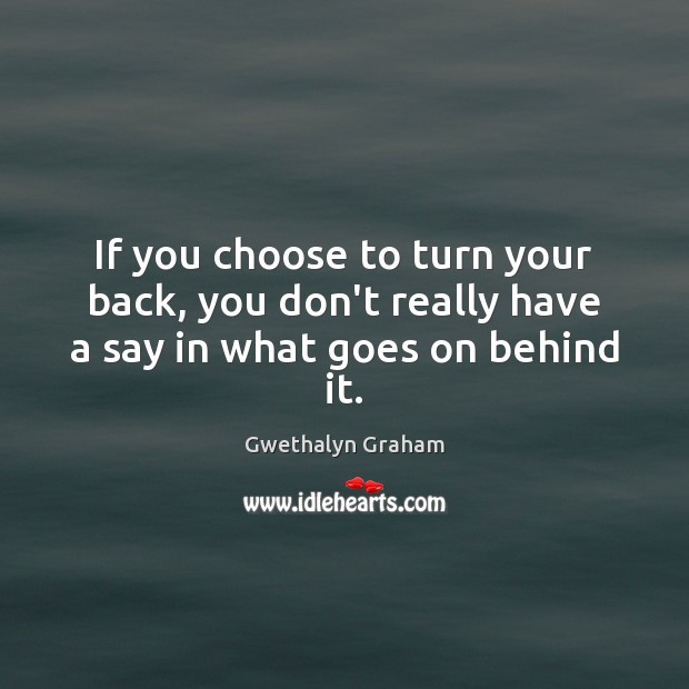 If you choose to turn your back, you don’t really have a say in what goes on behind it. Gwethalyn Graham Picture Quote