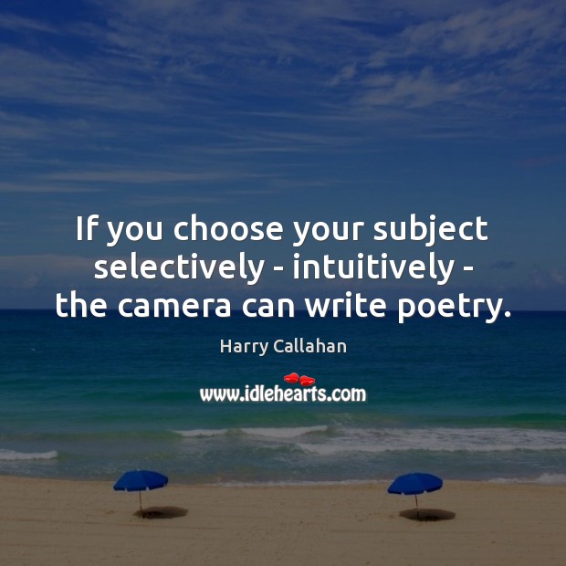 If you choose your subject selectively – intuitively – the camera can write poetry. Harry Callahan Picture Quote